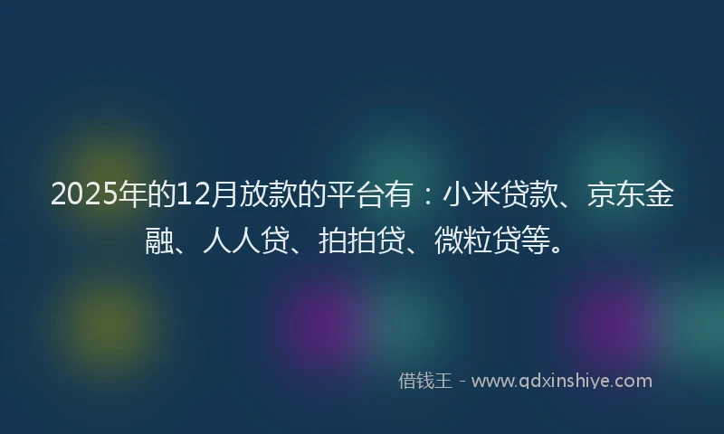 2025年的12月放款的平台有：小米贷款、京东金融、人人贷、拍拍贷、微粒贷等。