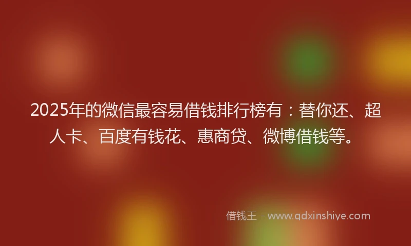 2025年的微信最容易借钱排行榜有：替你还、超人卡、百度有钱花、惠商贷、微博借钱等。