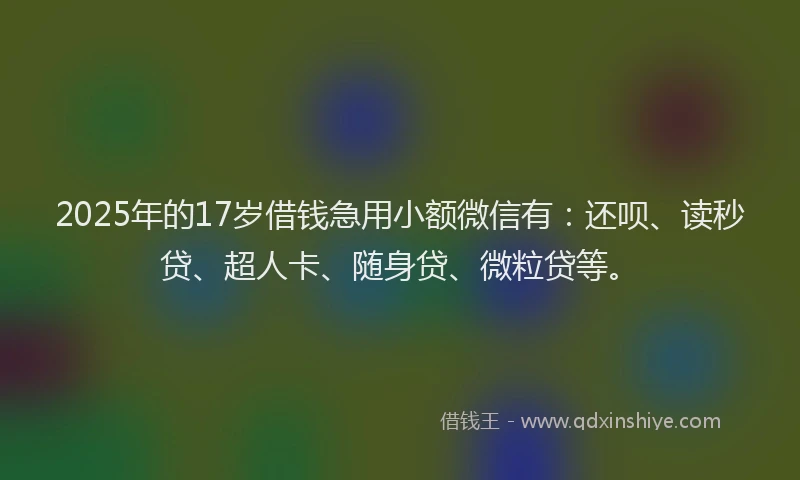 2025年的17岁借钱急用小额微信有：还呗、读秒贷、超人卡、随身贷、微粒贷等。