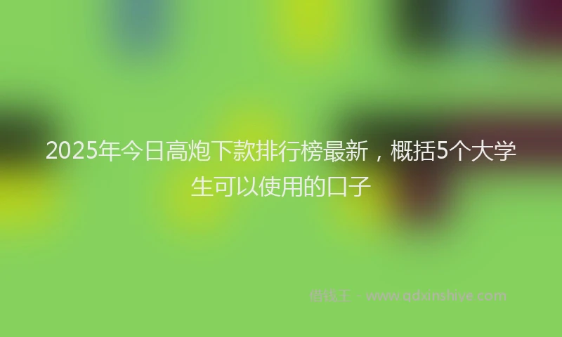 2025年今日高炮下款排行榜最新，概括5个大学生可以使用的口子