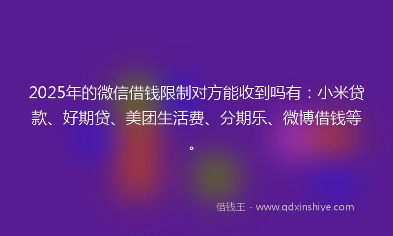 2025年的微信借钱限制对方能收到吗有：小米贷款、好期贷、美团生活费、分期乐、微博借钱等。