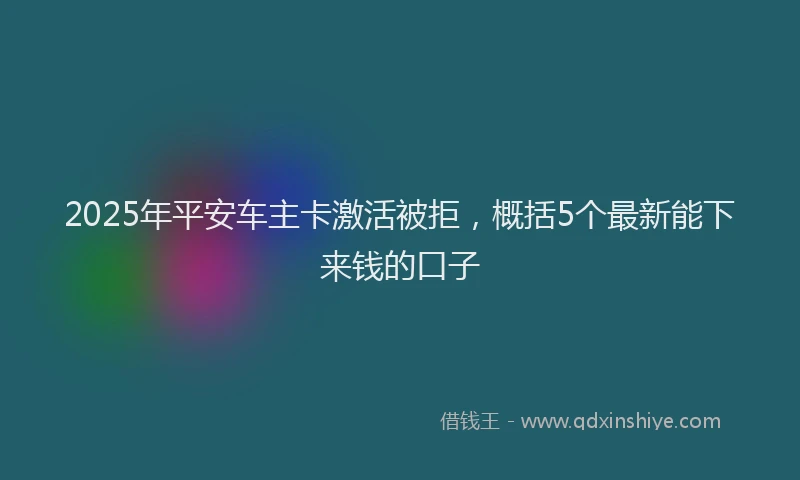2025年平安车主卡激活被拒，概括5个最新能下来钱的口子