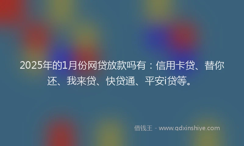 2025年的1月份网贷放款吗有：信用卡贷、替你还、我来贷、快贷通、平安i贷等。