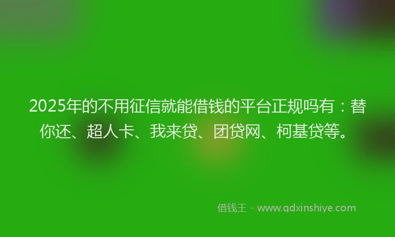 2025年的不用征信就能借钱的平台正规吗有：替你还、超人卡、我来贷、团贷网、柯基贷等。
