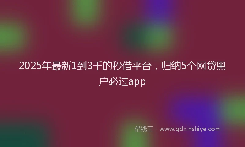 2025年最新1到3千的秒借平台，归纳5个网贷黑户必过app
