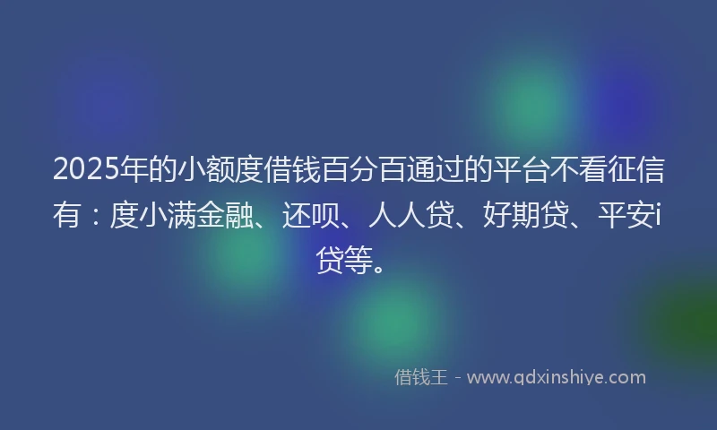 2025年的小额度借钱百分百通过的平台不看征信有：度小满金融、还呗、人人贷、好期贷、平安i贷等。