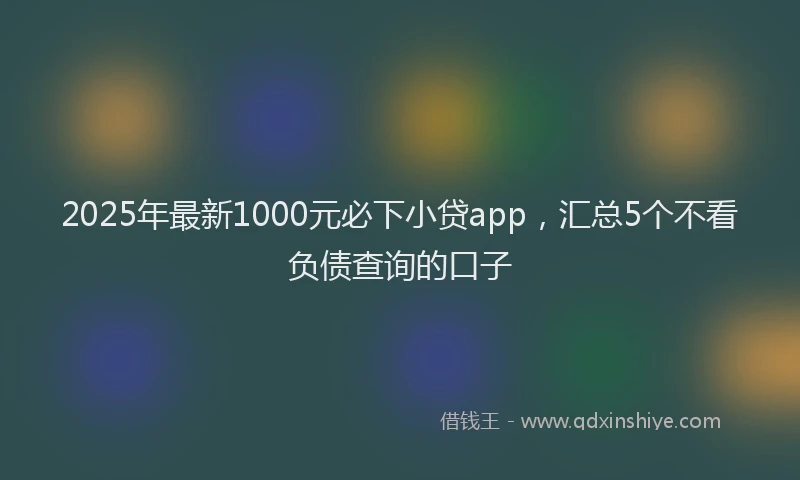 2025年最新1000元必下小贷app，汇总5个不看负债查询的口子