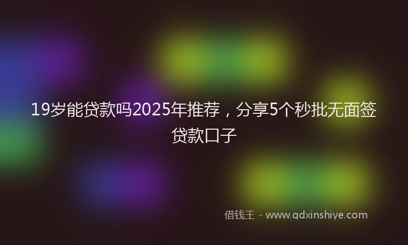 19岁能贷款吗2025年推荐，分享5个秒批无面签贷款口子