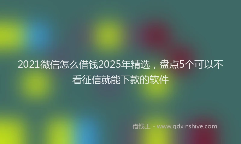 2021微信怎么借钱2025年精选，盘点5个可以不看征信就能下款的软件