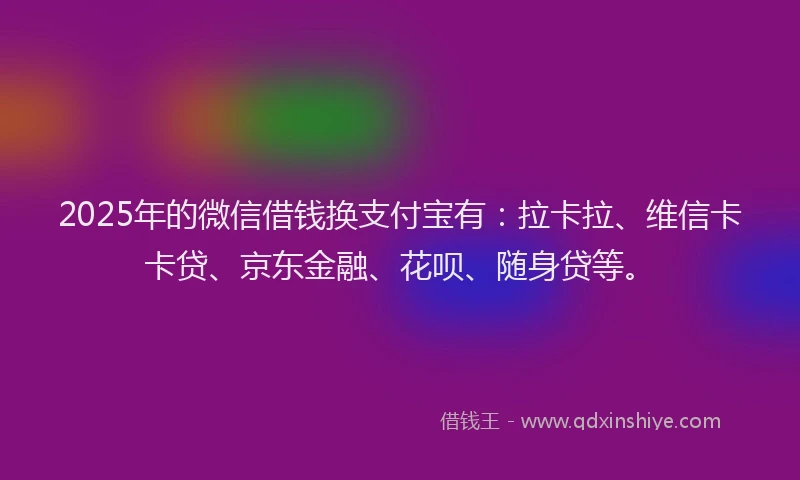 2025年的微信借钱换支付宝有：拉卡拉、维信卡卡贷、京东金融、花呗、随身贷等。