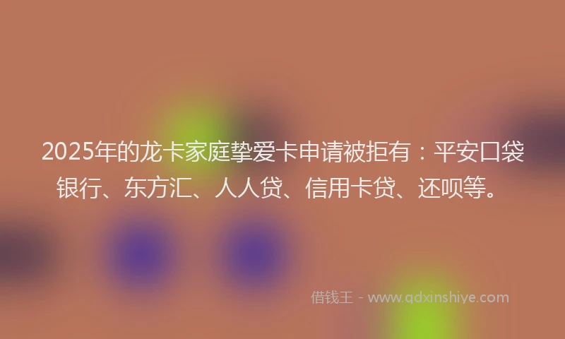 2025年的龙卡家庭挚爱卡申请被拒有：平安口袋银行、东方汇、人人贷、信用卡贷、还呗等。