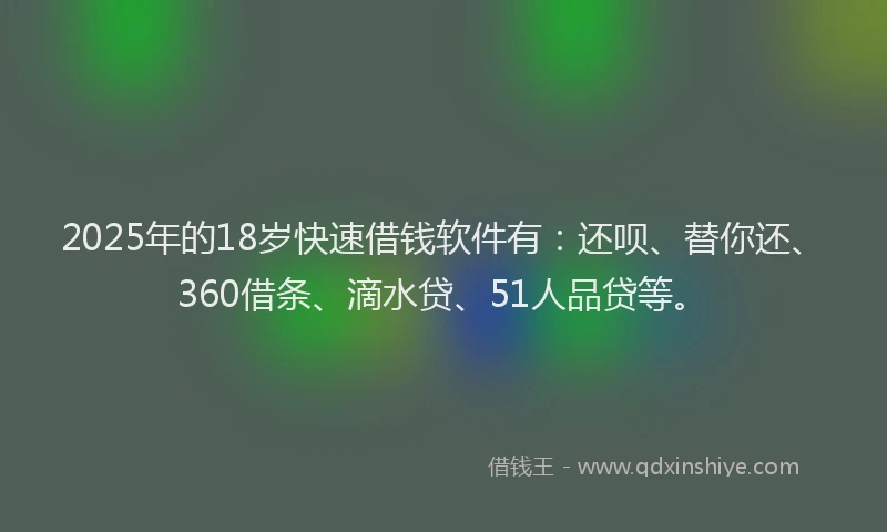 2025年的18岁快速借钱软件有：还呗、替你还、360借条、滴水贷、51人品贷等。
