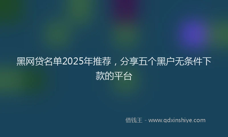 黑网贷名单2025年推荐，分享五个黑户无条件下款的平台