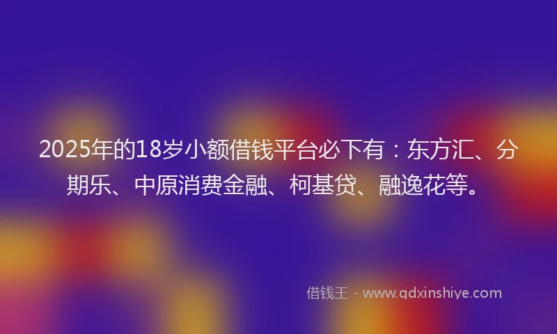 2025年的18岁小额借钱平台必下有：东方汇、分期乐、中原消费金融、柯基贷、融逸花等。