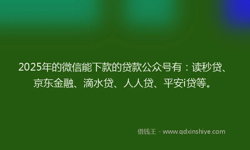 2025年的微信能下款的贷款公众号有：读秒贷、京东金融、滴水贷、人人贷、平安i贷等。