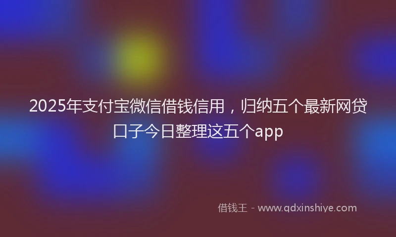 2025年支付宝微信借钱信用，归纳五个最新网贷口子今日整理这五个app
