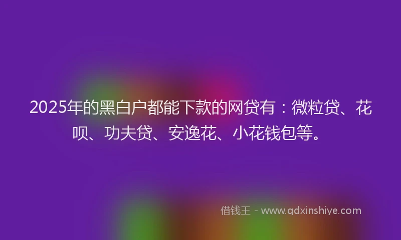 2025年的黑白户都能下款的网贷有：微粒贷、花呗、功夫贷、安逸花、小花钱包等。
