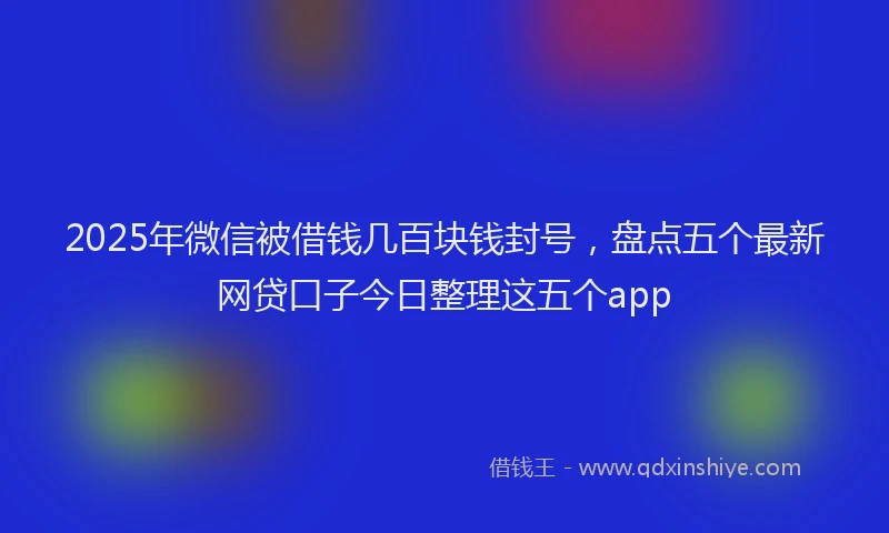2025年微信被借钱几百块钱封号，盘点五个最新网贷口子今日整理这五个app