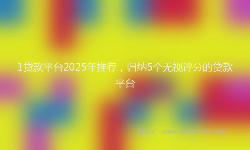 1贷款平台2025年推荐，归纳5个无视评分的贷款平台