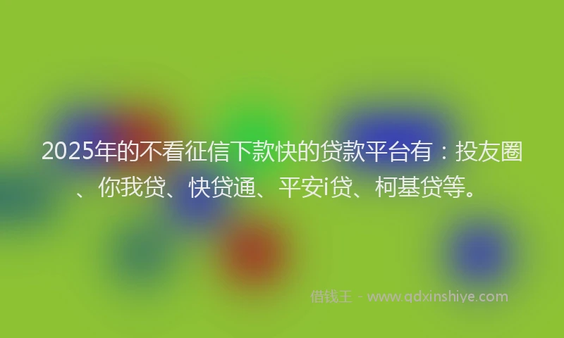2025年的不看征信下款快的贷款平台有：投友圈、你我贷、快贷通、平安i贷、柯基贷等。