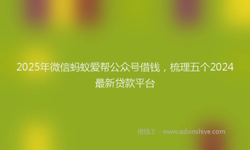 2025年微信蚂蚁爱帮公众号借钱，梳理五个2024最新贷款平台