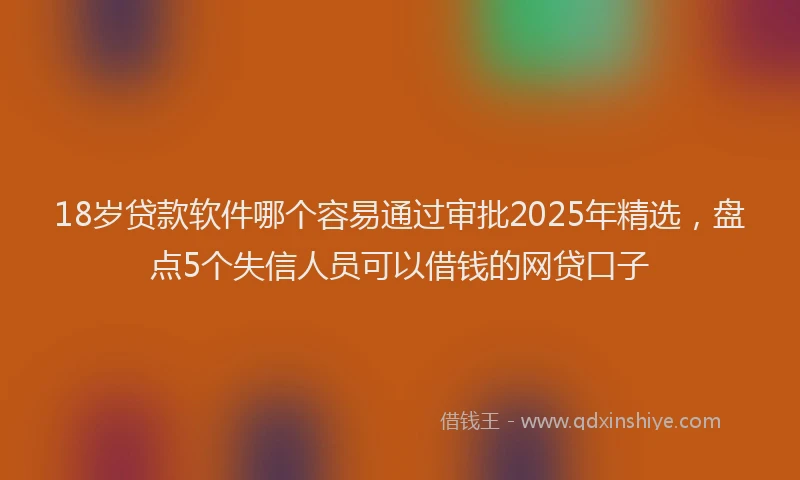 18岁贷款软件哪个容易通过审批2025年精选，盘点5个失信人员可以借钱的网贷口子