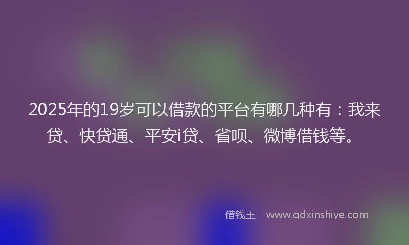 2025年的19岁可以借款的平台有哪几种有：我来贷、快贷通、平安i贷、省呗、微博借钱等。