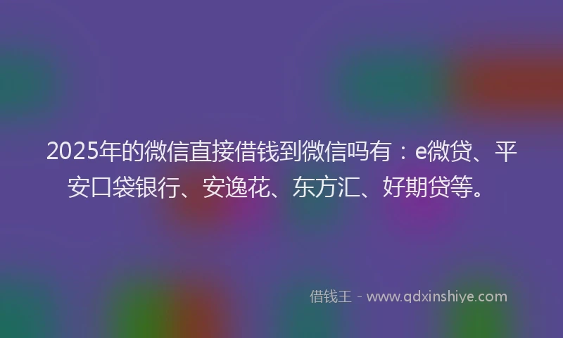 2025年的微信直接借钱到微信吗有：e微贷、平安口袋银行、安逸花、东方汇、好期贷等。