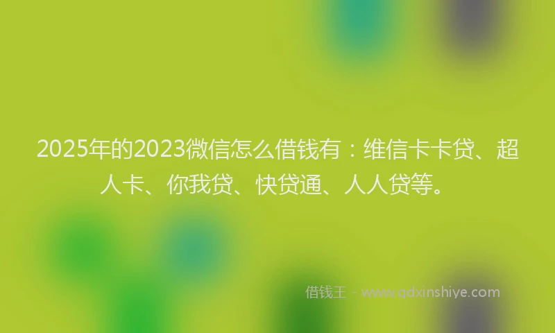 2025年的2023微信怎么借钱有：维信卡卡贷、超人卡、你我贷、快贷通、人人贷等。