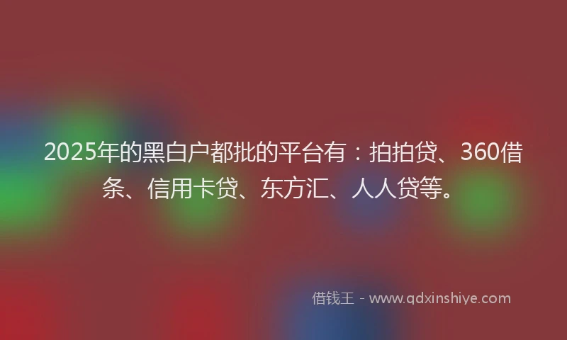 2025年的黑白户都批的平台有：拍拍贷、360借条、信用卡贷、东方汇、人人贷等。