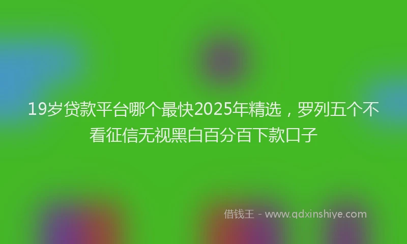 19岁贷款平台哪个最快2025年精选，罗列五个不看征信无视黑白百分百下款口子