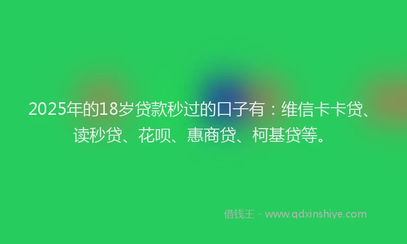 2025年的18岁贷款秒过的口子有：维信卡卡贷、读秒贷、花呗、惠商贷、柯基贷等。