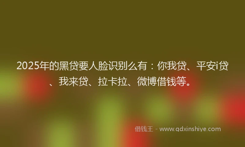2025年的黑贷要人脸识别么有：你我贷、平安i贷、我来贷、拉卡拉、微博借钱等。