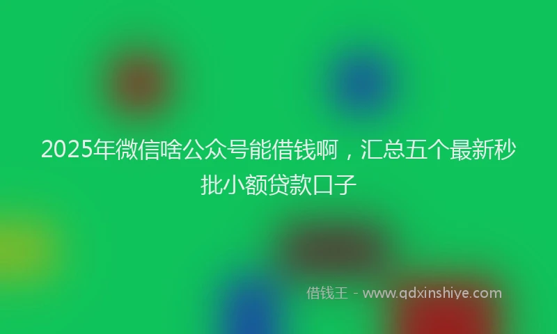2025年微信啥公众号能借钱啊，汇总五个最新秒批小额贷款口子