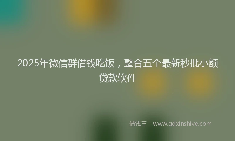 2025年微信群借钱吃饭，整合五个最新秒批小额贷款软件