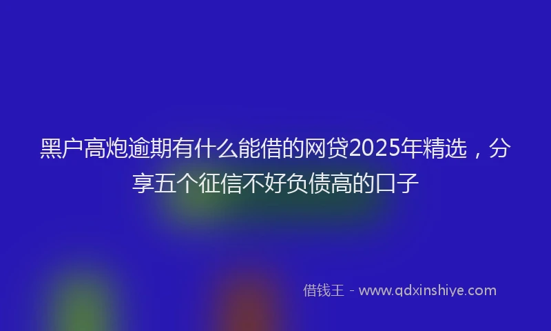 黑户高炮逾期有什么能借的网贷2025年精选，分享五个征信不好负债高的口子