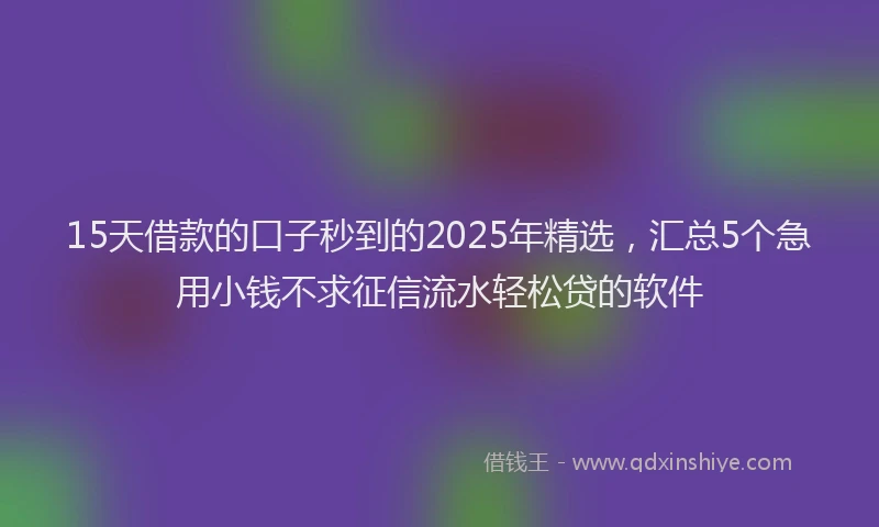 15天借款的口子秒到的2025年精选，汇总5个急用小钱不求征信流水轻松贷的软件