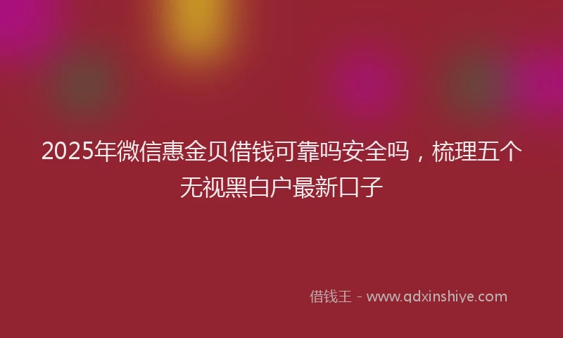 2025年微信惠金贝借钱可靠吗安全吗，梳理五个无视黑白户最新口子