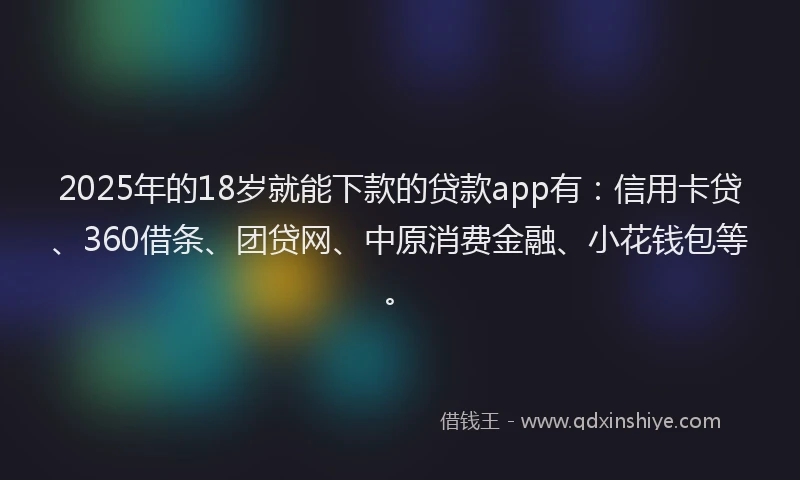 2025年的18岁就能下款的贷款app有：信用卡贷、360借条、团贷网、中原消费金融、小花钱包等。