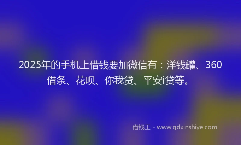 2025年的手机上借钱要加微信有：洋钱罐、360借条、花呗、你我贷、平安i贷等。