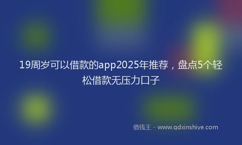 19周岁可以借款的app2025年推荐，盘点5个轻松借款无压力口子