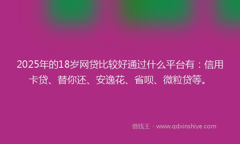 2025年的18岁网贷比较好通过什么平台有：信用卡贷、替你还、安逸花、省呗、微粒贷等。