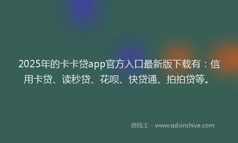2025年的卡卡贷app官方入口最新版下载有：信用卡贷、读秒贷、花呗、快贷通、拍拍贷等。