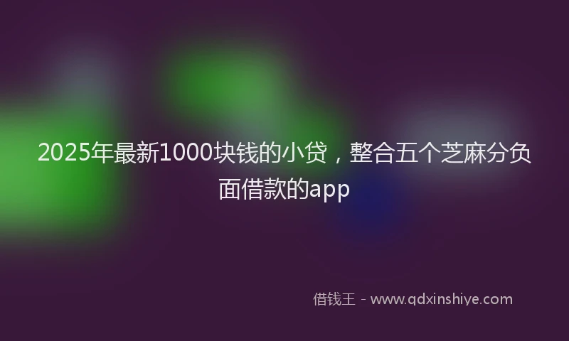 2025年最新1000块钱的小贷，整合五个芝麻分负面借款的app