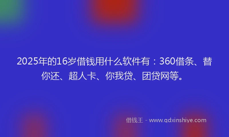 2025年的16岁借钱用什么软件有：360借条、替你还、超人卡、你我贷、团贷网等。