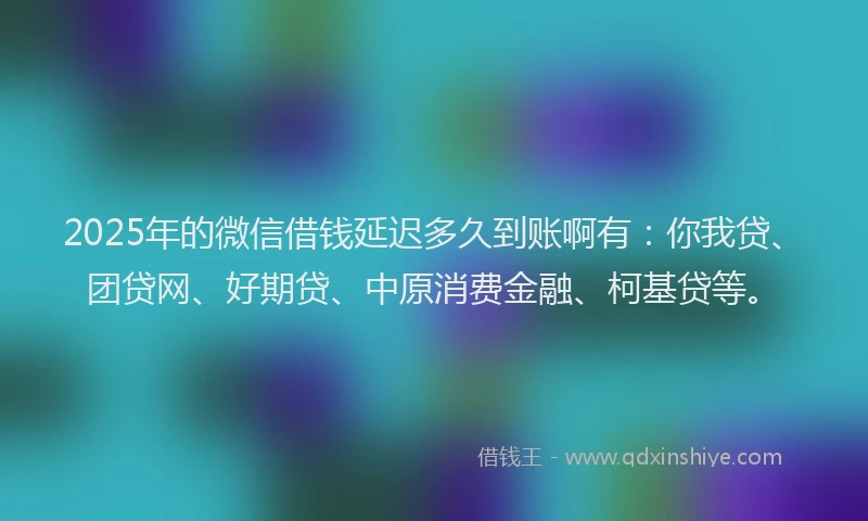 2025年的微信借钱延迟多久到账啊有：你我贷、团贷网、好期贷、中原消费金融、柯基贷等。