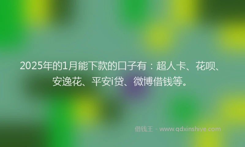 2025年的1月能下款的口子有：超人卡、花呗、安逸花、平安i贷、微博借钱等。