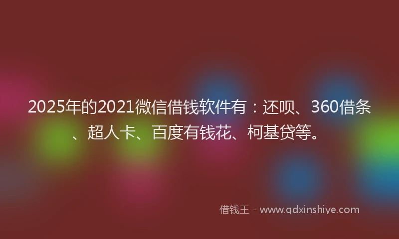 2025年的2021微信借钱软件有：还呗、360借条、超人卡、百度有钱花、柯基贷等。