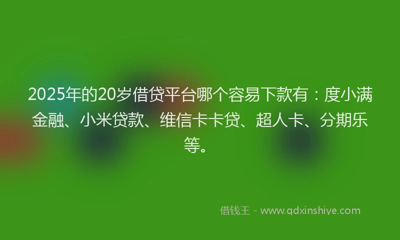 2025年的20岁借贷平台哪个容易下款有：度小满金融、小米贷款、维信卡卡贷、超人卡、分期乐等。