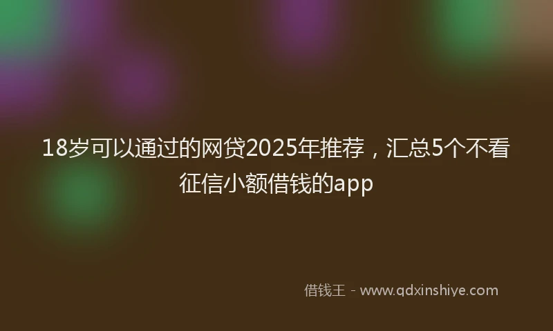 18岁可以通过的网贷2025年推荐，汇总5个不看征信小额借钱的app